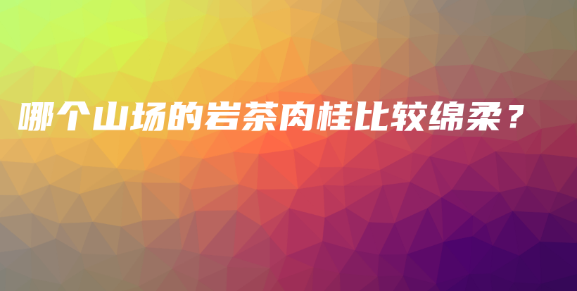 哪個山場的巖茶肉桂比較綿柔？插圖