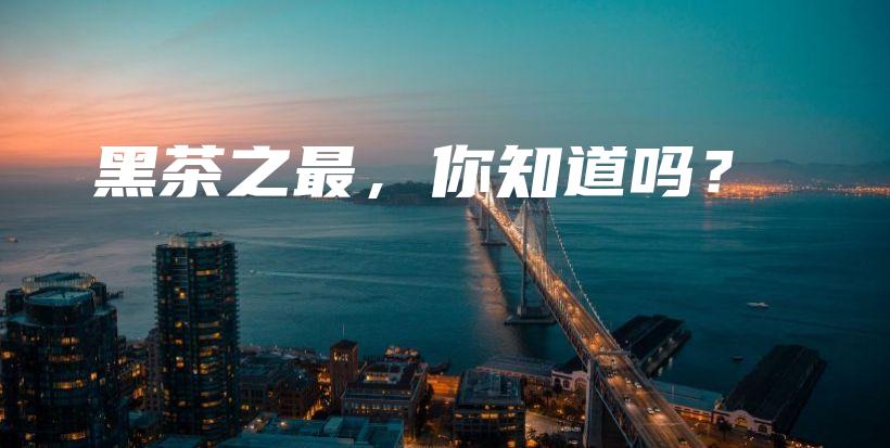 黑茶之最，你知道嗎？插圖