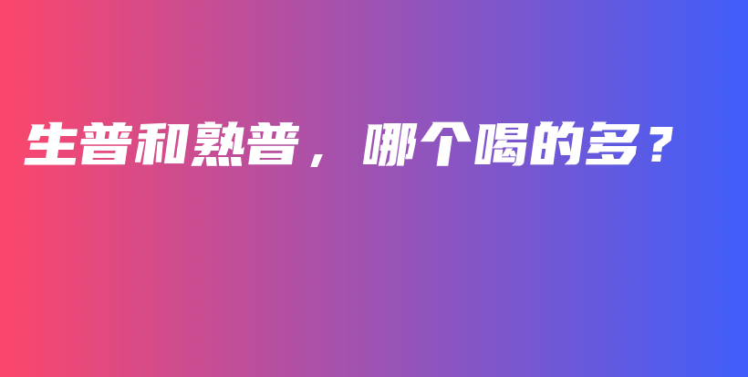生普和熟普，哪個(gè)喝的多？插圖