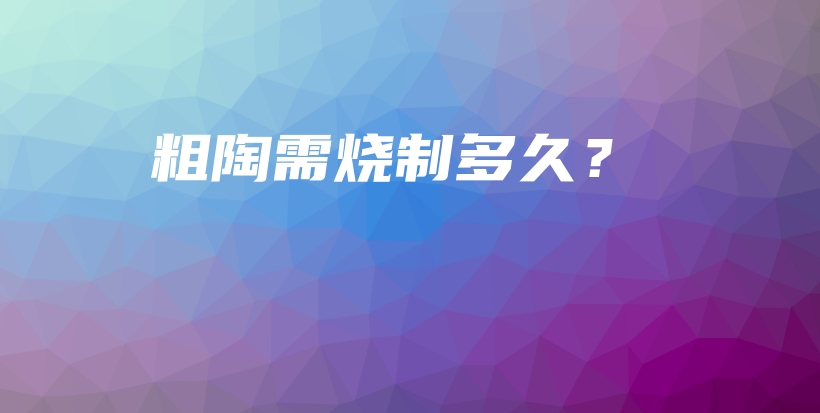 粗陶需燒制多久？插圖