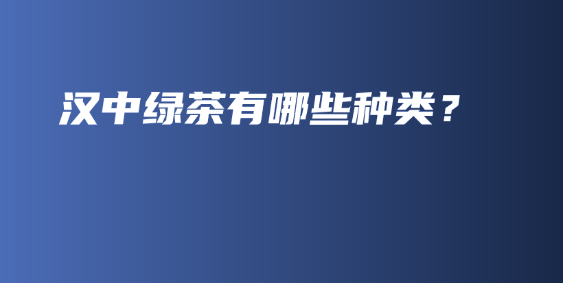 漢中綠茶有哪些種類？插圖