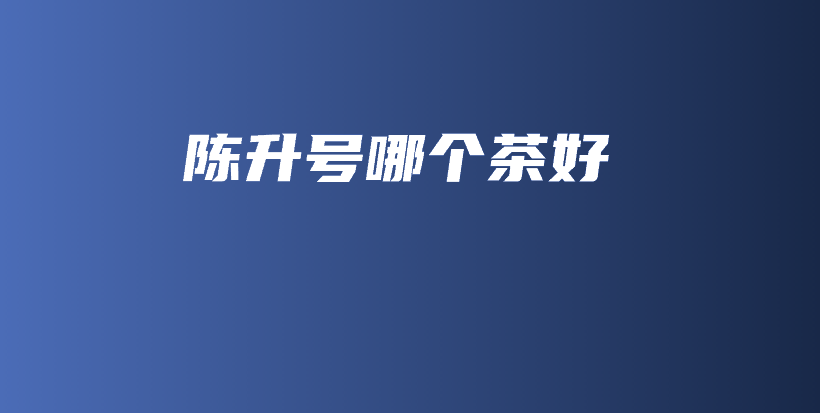 陳升號(hào)哪個(gè)茶好插圖