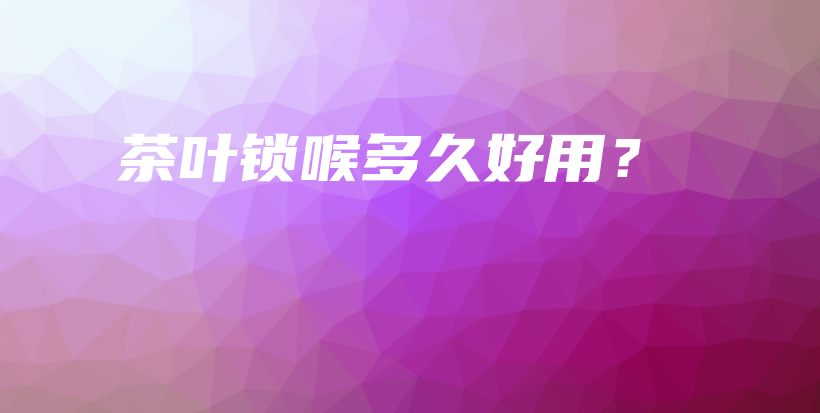 茶葉鎖喉多久好用？插圖