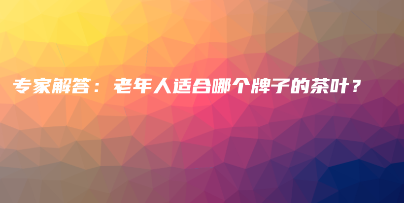 專家解答：老年人適合哪個牌子的茶葉？插圖