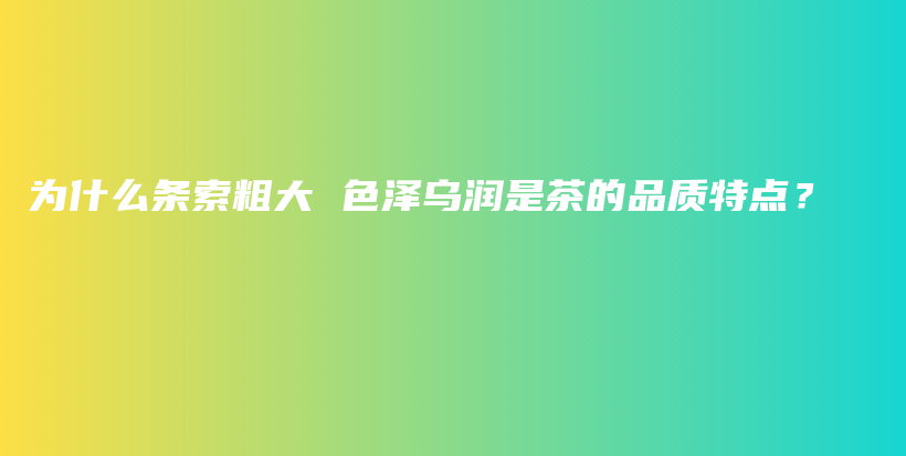 為什么條索粗大 色澤烏潤是茶的品質(zhì)特點(diǎn)？插圖