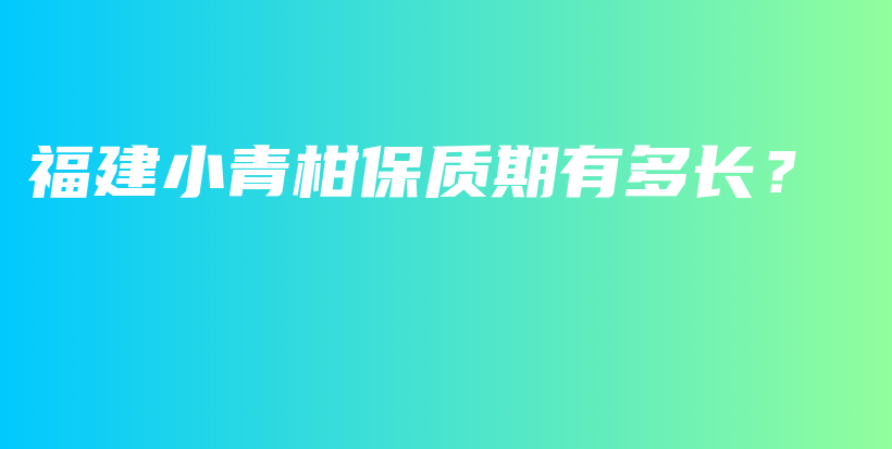 福建小青柑保質(zhì)期有多長？插圖