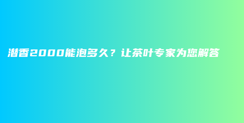 潛香2000能泡多久？讓茶葉專(zhuān)家為您解答插圖