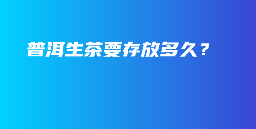 普洱生茶要存放多久？插圖