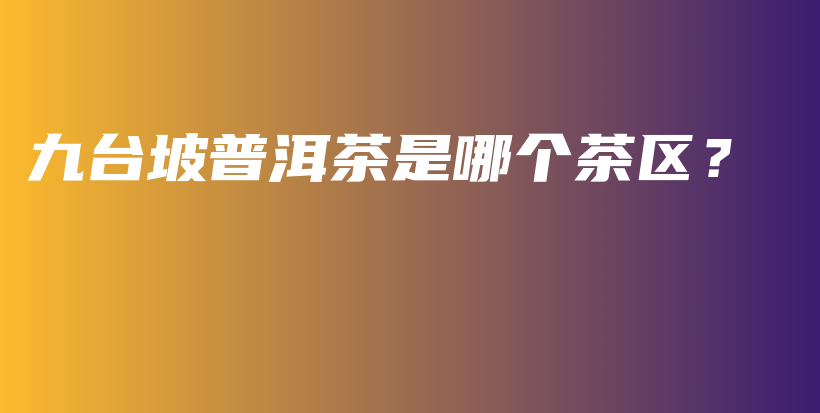 九臺(tái)坡普洱茶是哪個(gè)茶區(qū)？插圖