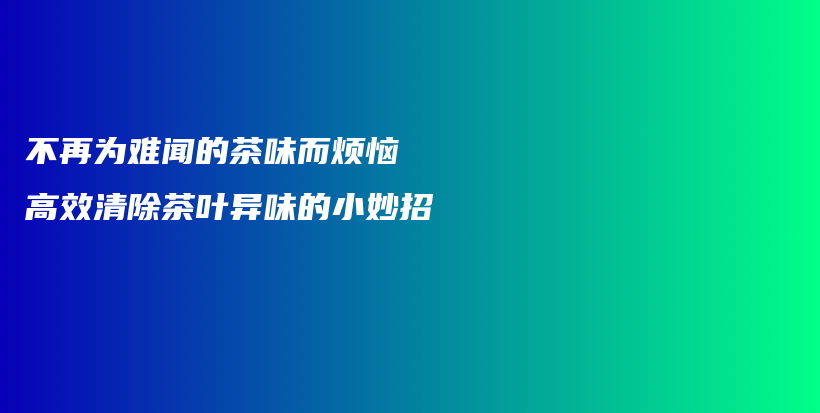 不再為難聞的茶味而煩惱 高效清除茶葉異味的小妙招插圖