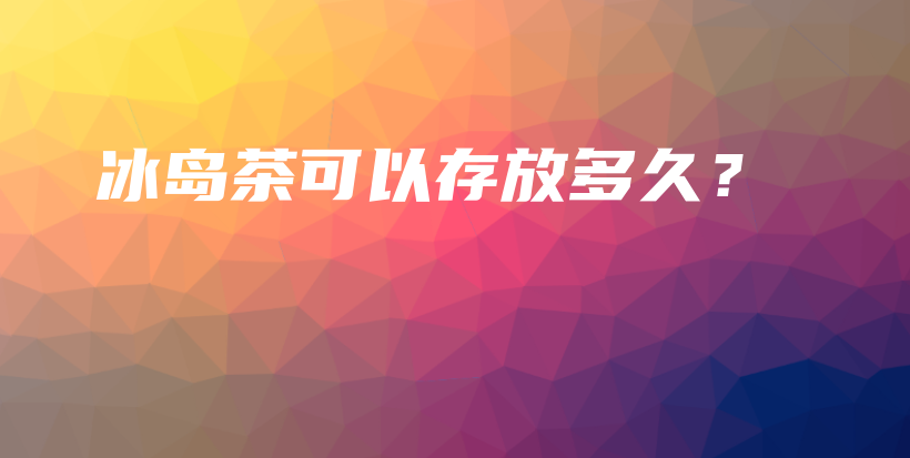 冰島茶可以存放多久？插圖