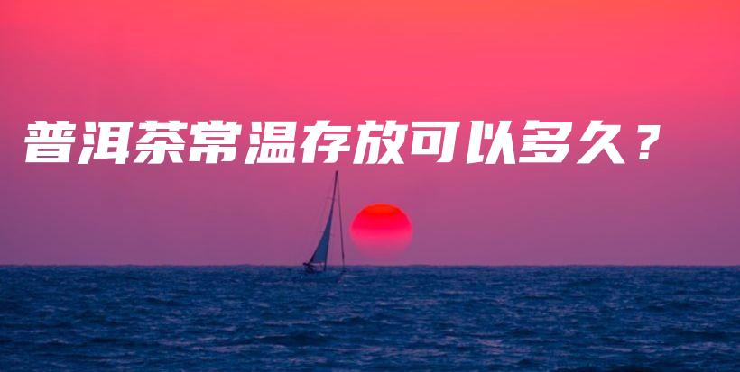 普洱茶常溫存放可以多久？插圖