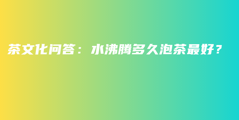 茶文化問(wèn)答：水沸騰多久泡茶最好？插圖