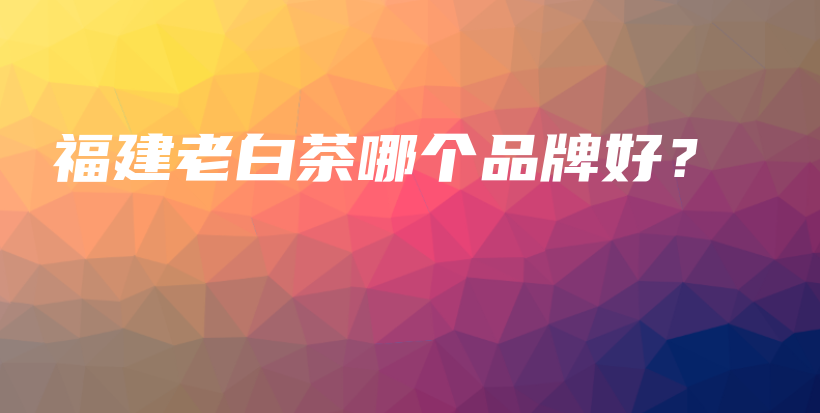 福建老白茶哪個品牌好？插圖