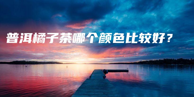 普洱橘子茶哪個(gè)顏色比較好？插圖
