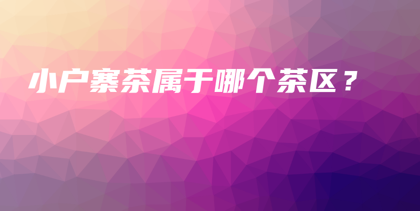 小戶寨茶屬于哪個茶區(qū)？插圖