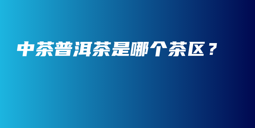 中茶普洱茶是哪個(gè)茶區(qū)？插圖
