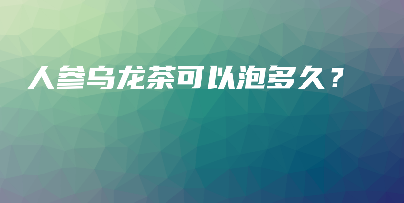 人參烏龍茶可以泡多久？插圖