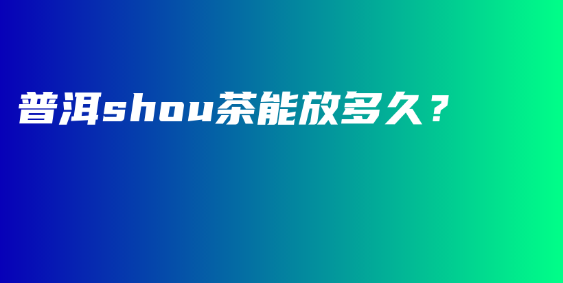 普洱shou茶能放多久？插圖