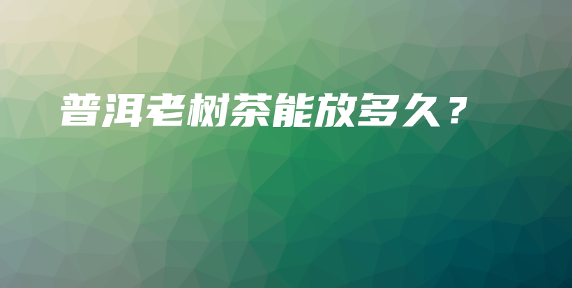 普洱老樹茶能放多久？插圖