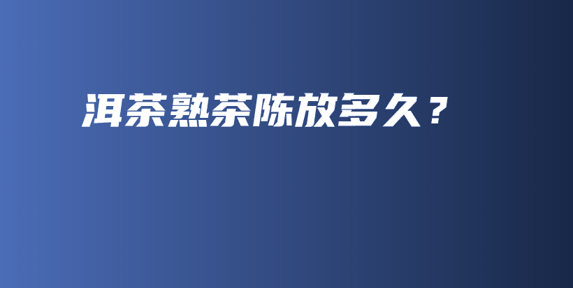 洱茶熟茶陳放多久？插圖