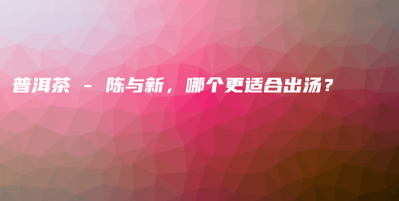普洱茶 – 陳與新，哪個更適合出湯？插圖