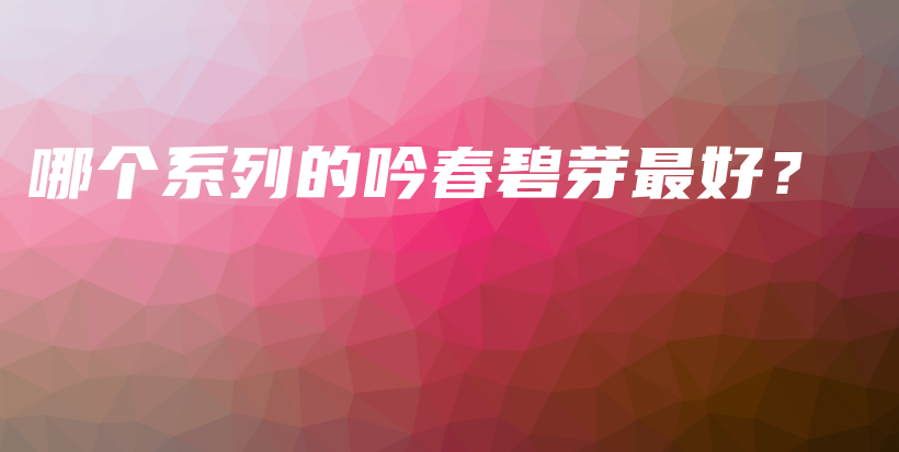 哪個系列的吟春碧芽最好？插圖