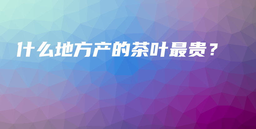 什么地方產(chǎn)的茶葉最貴？插圖