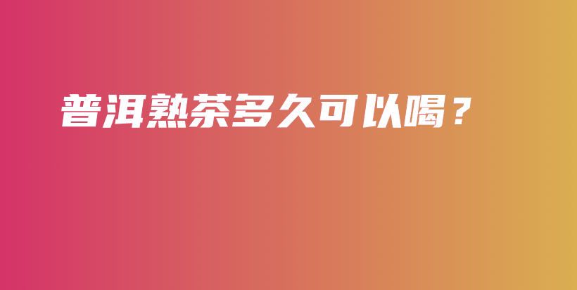 普洱熟茶多久可以喝？插圖