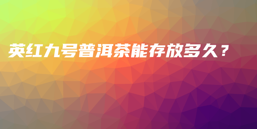 英紅九號(hào)普洱茶能存放多久？插圖