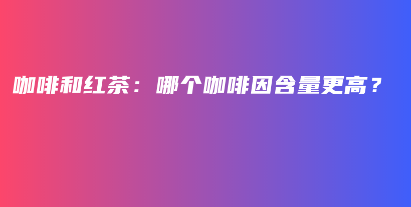 咖啡和紅茶：哪個(gè)咖啡因含量更高？插圖