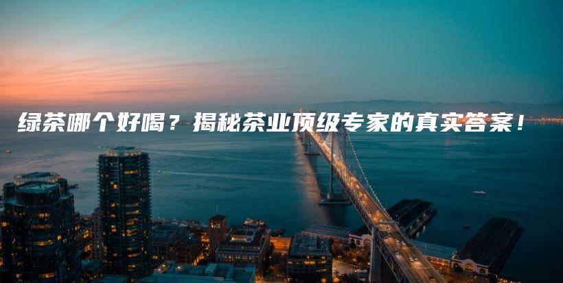 綠茶哪個好喝？揭秘茶業(yè)頂級專家的真實答案！插圖