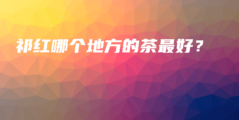 祁紅哪個地方的茶最好？插圖