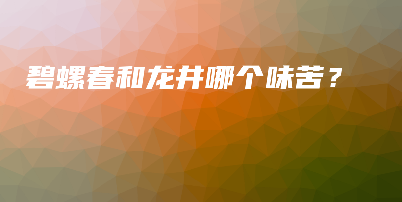 碧螺春和龍井哪個(gè)味苦？插圖