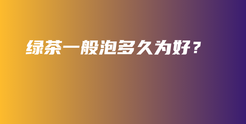 綠茶一般泡多久為好？插圖