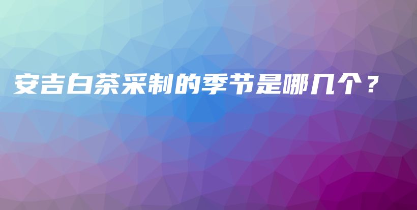 安吉白茶采制的季節(jié)是哪幾個(gè)？插圖