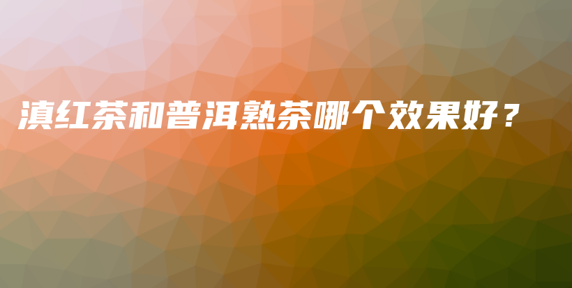 滇紅茶和普洱熟茶哪個(gè)效果好？插圖