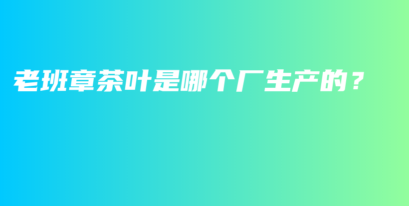 老班章茶葉是哪個(gè)廠生產(chǎn)的？插圖