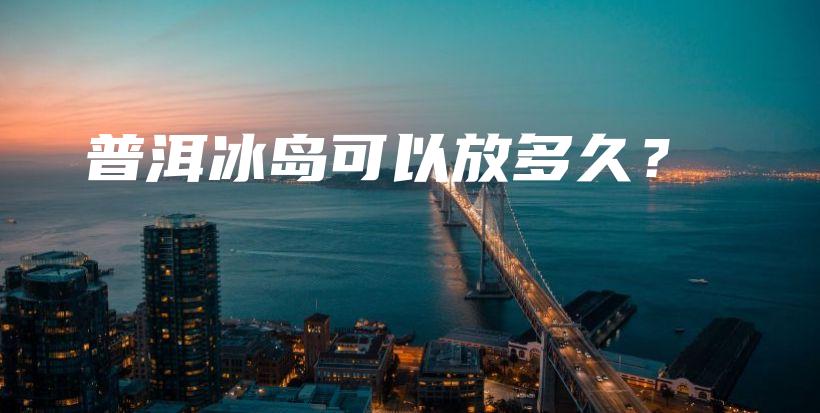 普洱冰島可以放多久？插圖