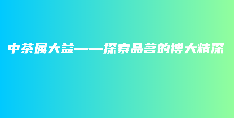 中茶屬大益——探索品茗的博大精深插圖
