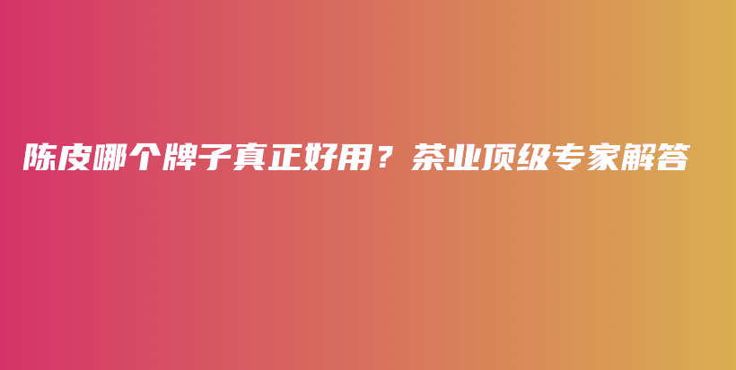 陳皮哪個(gè)牌子真正好用？茶業(yè)頂級(jí)專家解答插圖
