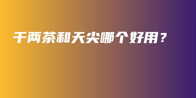 千兩茶和天尖哪個(gè)好用？插圖