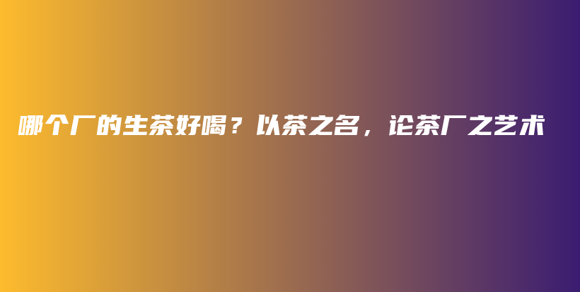哪個(gè)廠的生茶好喝？以茶之名，論茶廠之藝術(shù)插圖