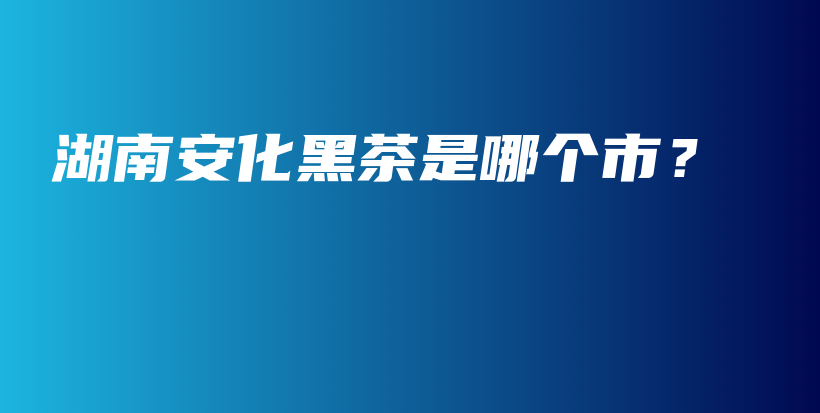 湖南安化黑茶是哪個市？插圖