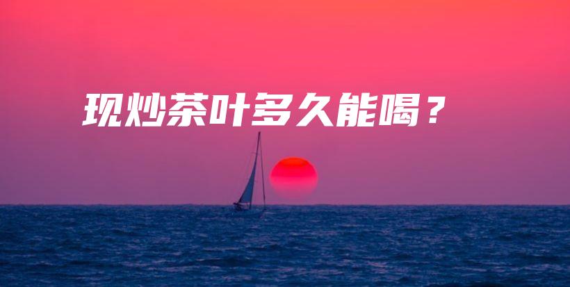現(xiàn)炒茶葉多久能喝？插圖