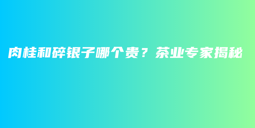 肉桂和碎銀子哪個(gè)貴？茶業(yè)專家揭秘插圖