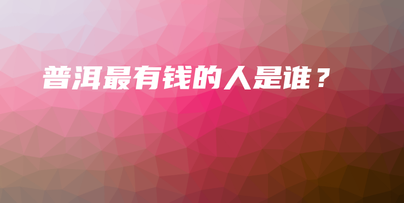 普洱最有錢(qián)的人是誰(shuí)？插圖