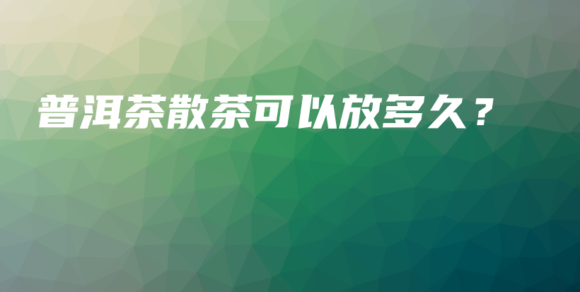 普洱茶散茶可以放多久？插圖