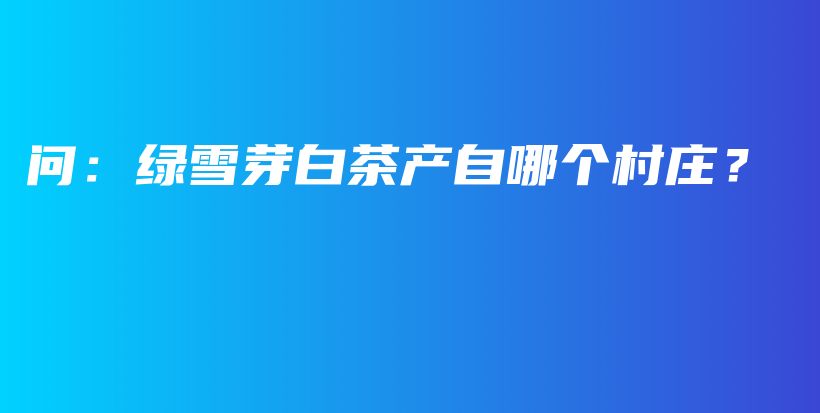 問(wèn)：綠雪芽白茶產(chǎn)自哪個(gè)村莊？插圖