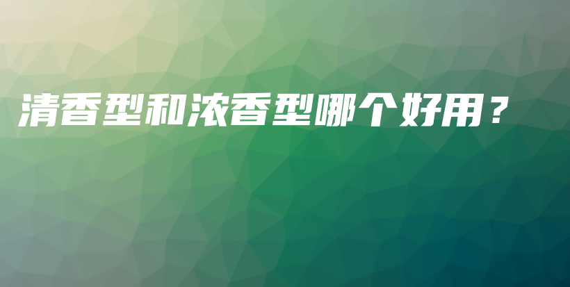 清香型和濃香型哪個好用？插圖